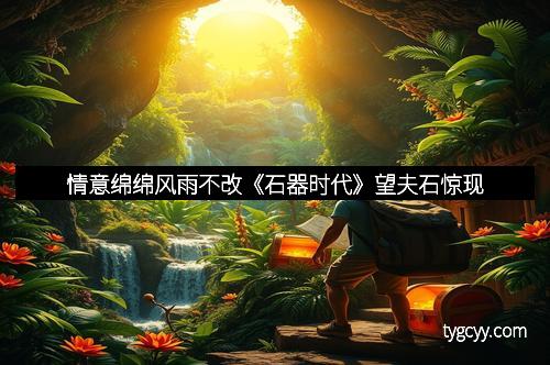 情意绵绵风雨不改《石器时代》望夫石惊现